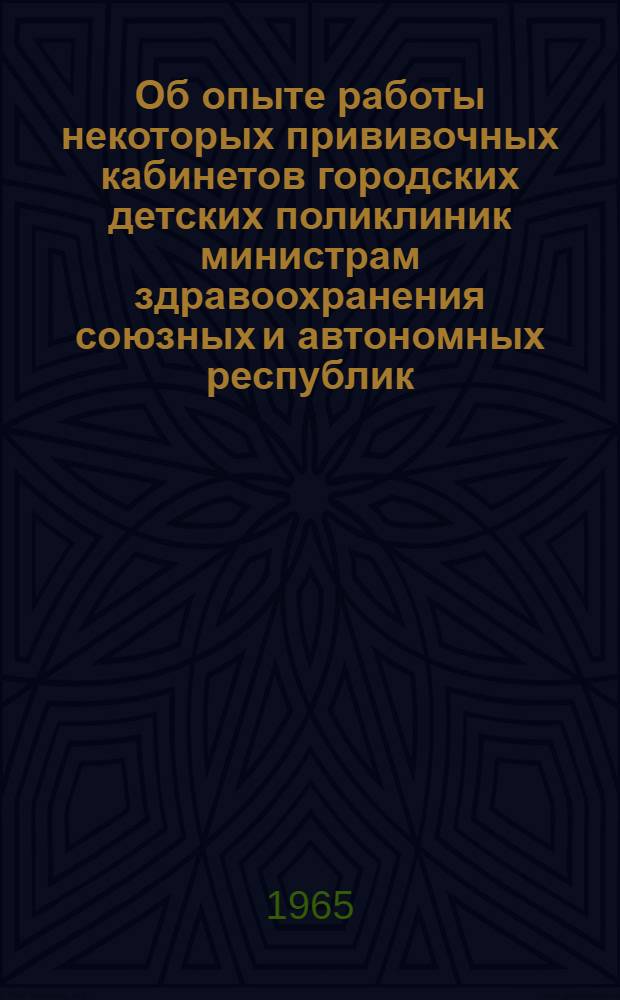 Об опыте работы некоторых прививочных кабинетов городских детских поликлиник министрам здравоохранения союзных и автономных республик, заведующим краевыми и областными отделениями здравоохранения. 17/III 1965 г.