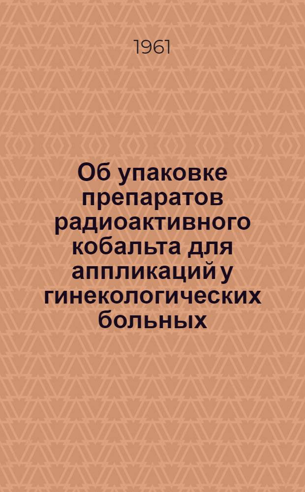 Об упаковке препаратов радиоактивного кобальта для аппликаций у гинекологических больных : Метод. письмо