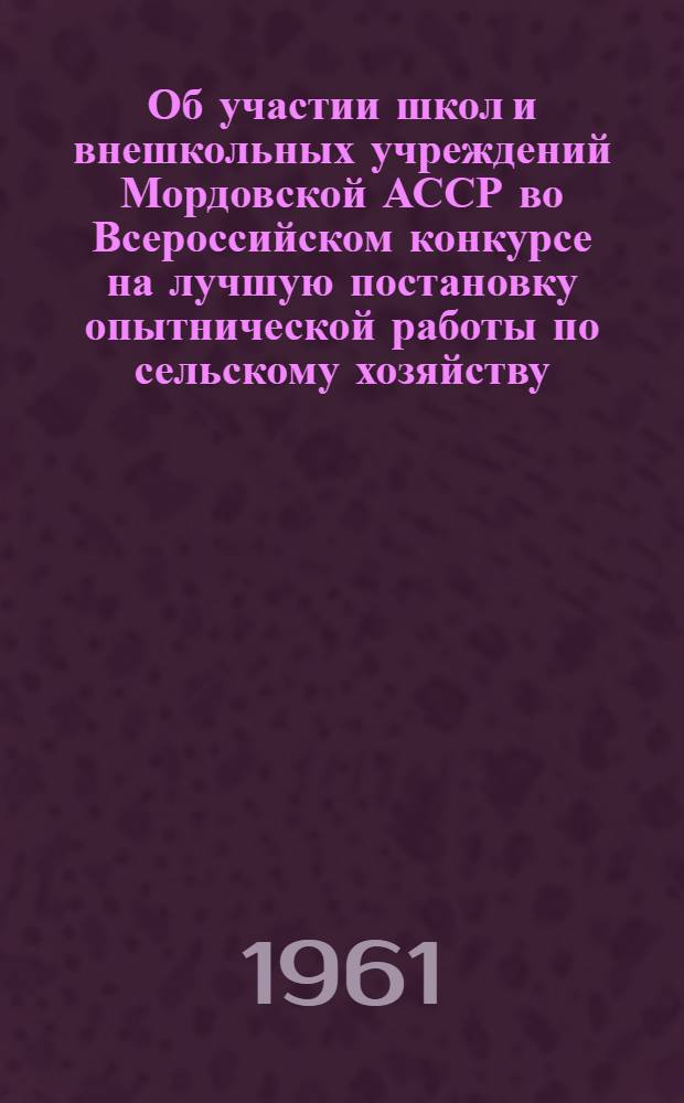 Об участии школ и внешкольных учреждений Мордовской АССР во Всероссийском конкурсе на лучшую постановку опытнической работы по сельскому хозяйству : Сборник материалов