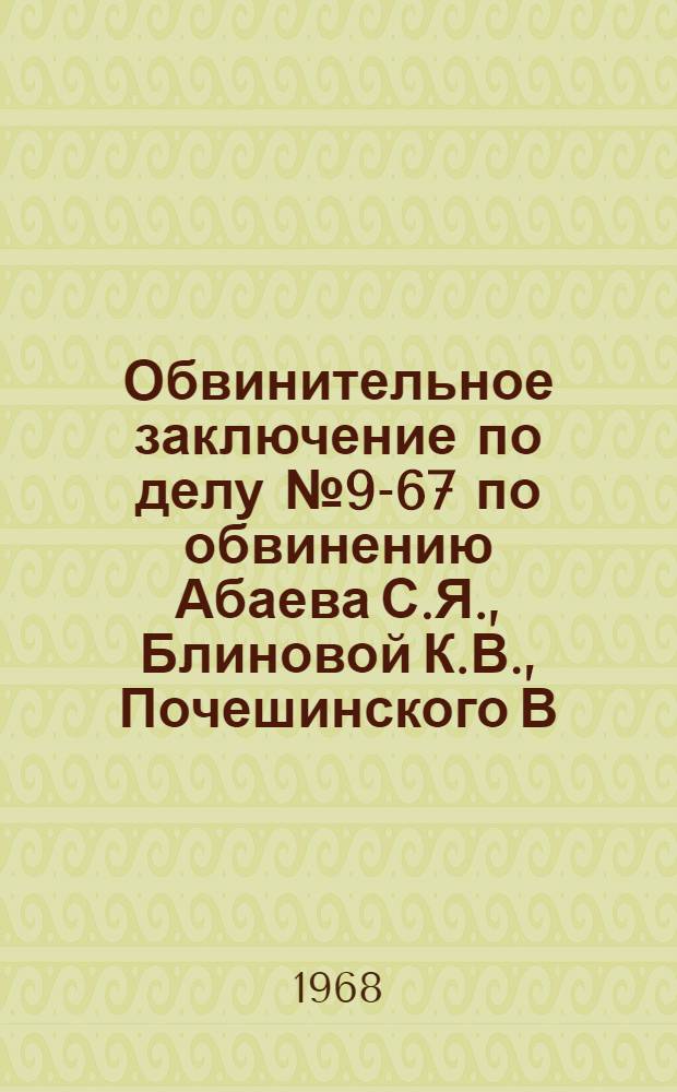Обвинительное заключение [по делу № 9-67 по обвинению Абаева С.Я., Блиновой К.В., Почешинского В.Ф., Радькиной А.Е.]