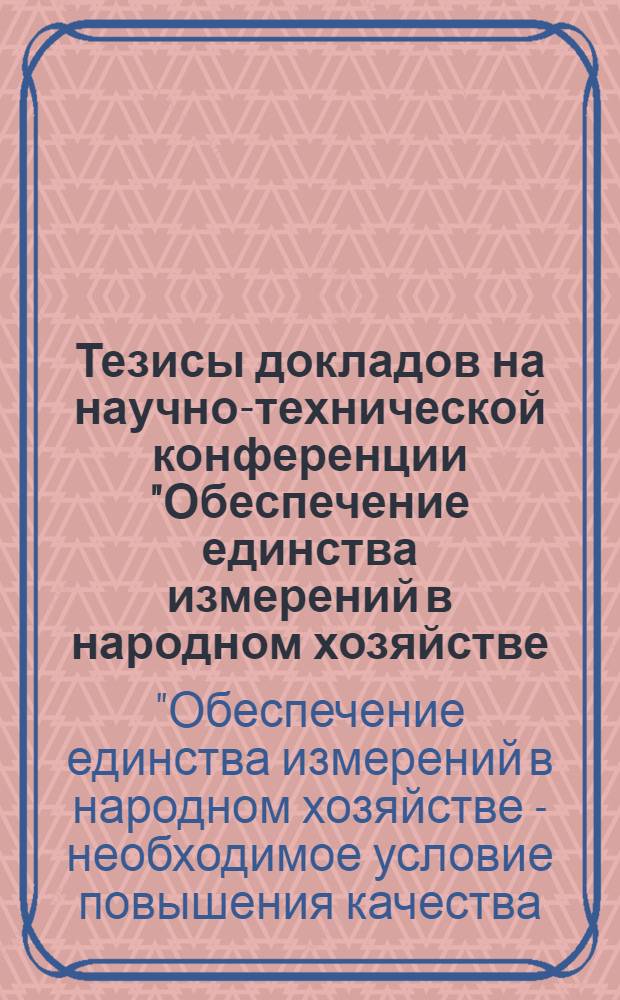 Тезисы докладов на научно-технической конференции "Обеспечение единства измерений в народном хозяйстве - необходимое условие повышения качества, надежности и долговечности изделий"