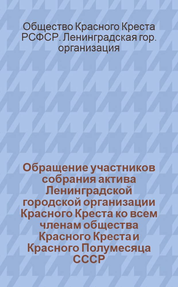Обращение участников собрания актива Ленинградской городской организации Красного Креста ко всем членам общества Красного Креста и Красного Полумесяца СССР; Условия Всесоюзного смотра работы первичных организаций общества Красного Креста и Красного Полумесяца СССР
