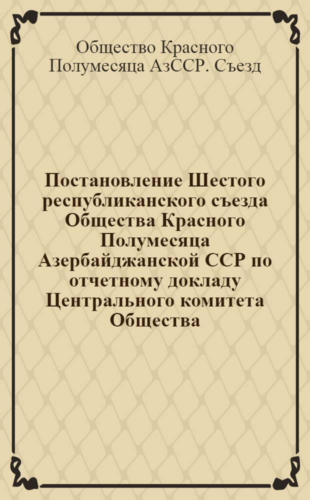Постановление Шестого республиканского съезда Общества Красного Полумесяца Азербайджанской ССР по отчетному докладу Центрального комитета Общества