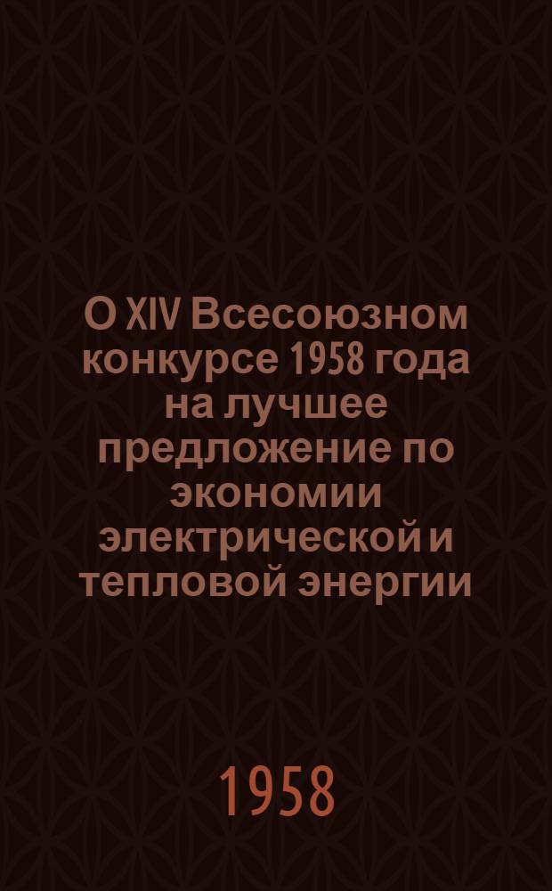 О XIV Всесоюзном конкурсе 1958 года на лучшее предложение по экономии электрической и тепловой энергии : Директору, секретарю парт. организации, председателю профсоюзного ком., гл. энергетику, председателю первичного отд-ния науч.-техн. о-ва