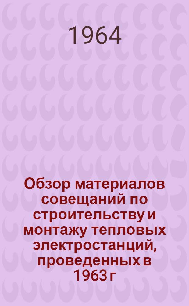 Обзор материалов совещаний по строительству и монтажу тепловых электростанций, проведенных в 1963 г.