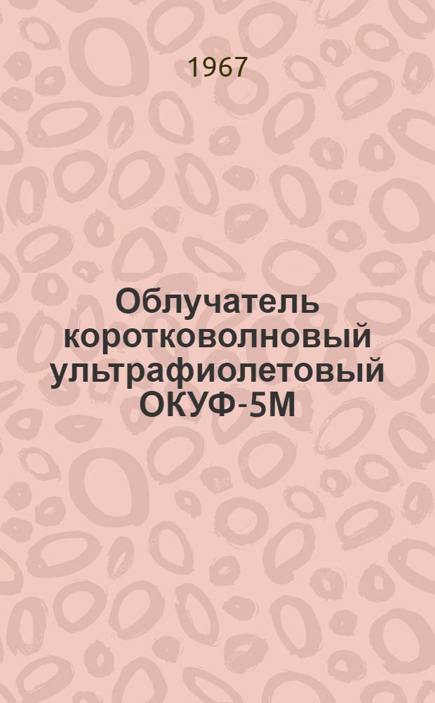 Облучатель коротковолновый ультрафиолетовый ОКУФ-5М : Техн. описание и инструкция по эксплуатации