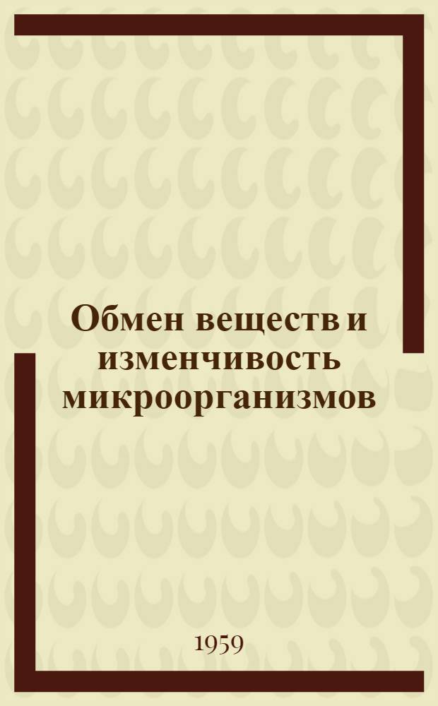Обмен веществ и изменчивость микроорганизмов : Перспективный план науч. исследований на 1959-1965 гг