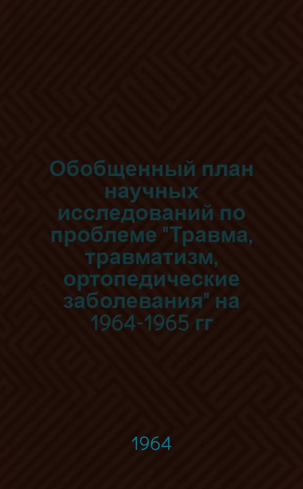 Обобщенный план научных исследований по проблеме "Травма, травматизм, ортопедические заболевания" на 1964-1965 гг.
