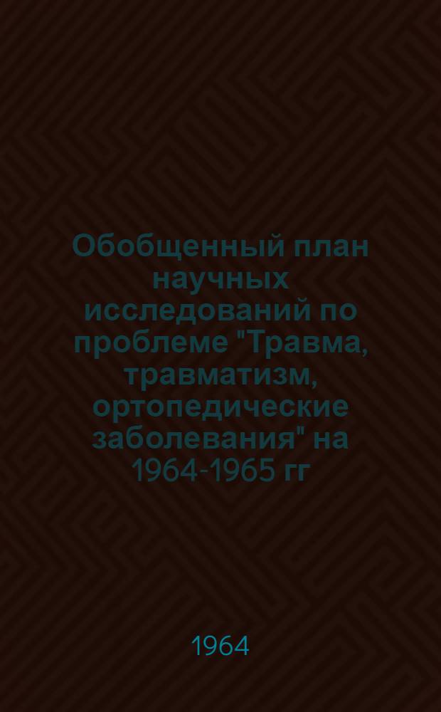 Обобщенный план научных исследований по проблеме "Травма, травматизм, ортопедические заболевания" на 1964-1965 гг.