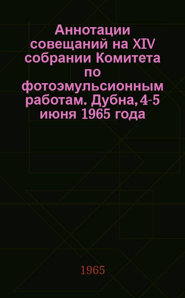 Аннотации совещаний на XIV собрании Комитета по фотоэмульсионным работам. Дубна, 4-5 июня 1965 года