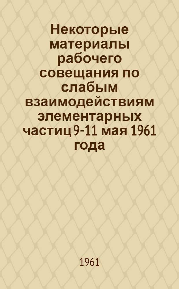 Некоторые материалы рабочего совещания по слабым взаимодействиям элементарных частиц 9-11 мая 1961 года