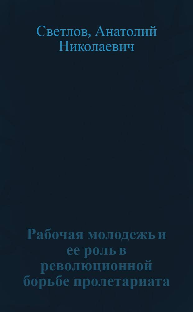 [Рабочая молодежь и ее роль в революционной борьбе пролетариата : Ч. 1-2