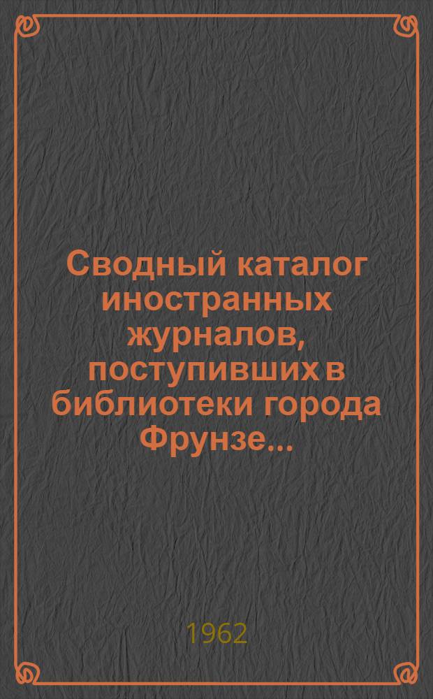 Сводный каталог иностранных журналов, поступивших в библиотеки города Фрунзе... : Вып. 1-