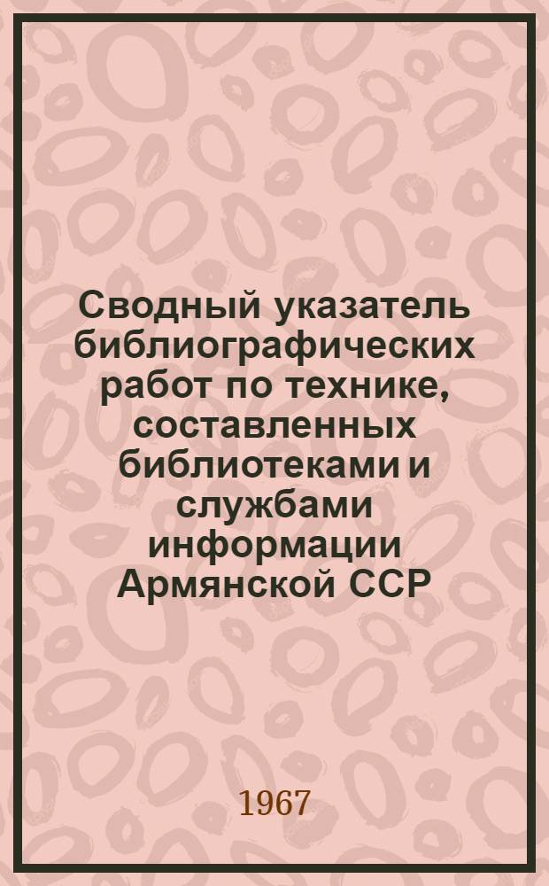 Сводный указатель библиографических работ по технике, составленных библиотеками и службами информации Армянской ССР