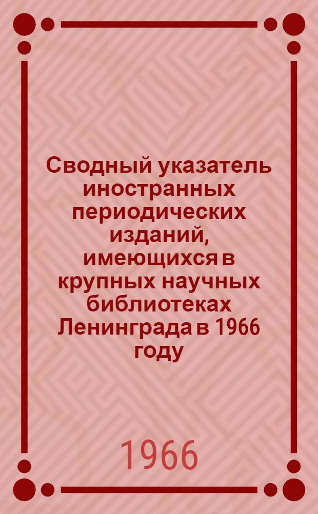 Сводный указатель иностранных периодических изданий, имеющихся в крупных научных библиотеках Ленинграда в 1966 году