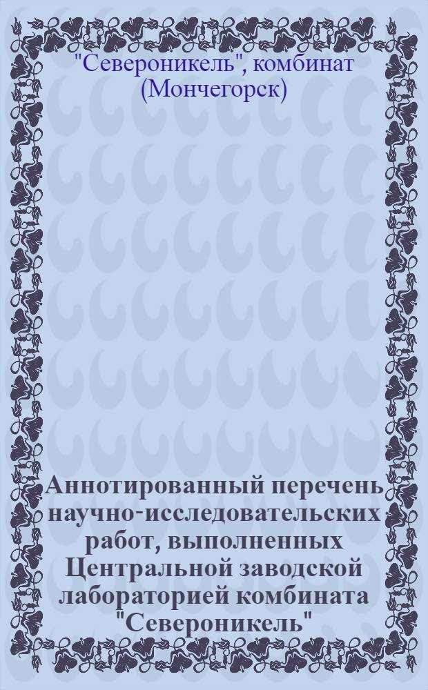Аннотированный перечень научно-исследовательских работ, выполненных Центральной заводской лабораторией комбината "Североникель"...