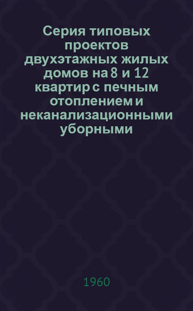 Серия типовых проектов двухэтажных жилых домов на 8 и 12 квартир с печным отоплением и неканализационными уборными