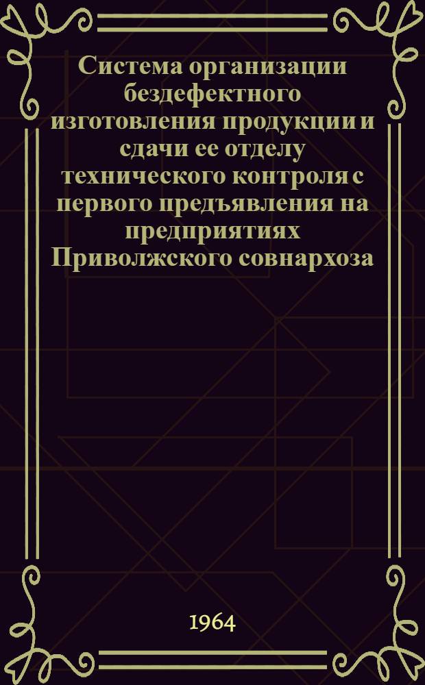 Система организации бездефектного изготовления продукции и сдачи ее отделу технического контроля с первого предъявления на предприятиях Приволжского совнархоза : (Краткое метод. руководство)