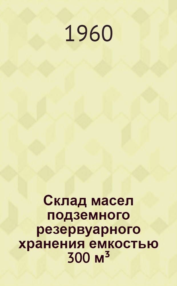 Склад масел подземного резервуарного хранения емкостью 300 м³ : Проект № 13769 : Альбом 1-