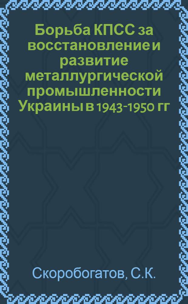 Борьба КПСС за восстановление и развитие металлургической промышленности Украины в 1943-1950 гг. : Автореферат дис. на соискание учен. степени кандидата ист. наук
