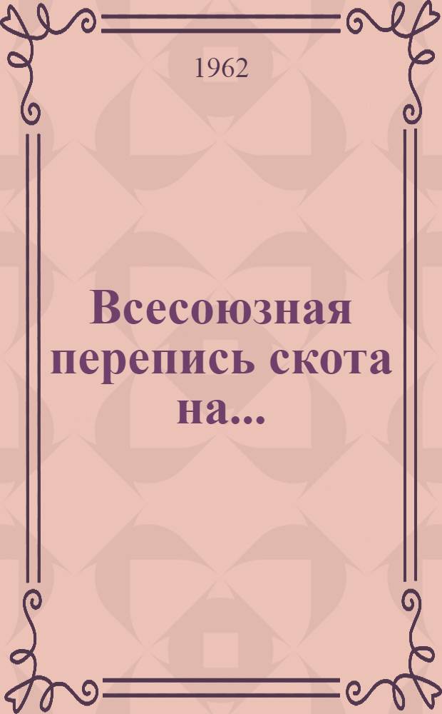 Всесоюзная перепись скота на.. : (Инструкции). ... на 1 января 1963 г.