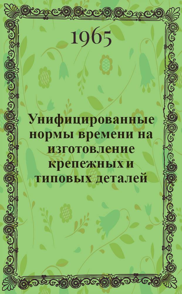 Унифицированные нормы времени на изготовление крепежных и типовых деталей : Утв. 16/III 1965 г. : Ч. 1-