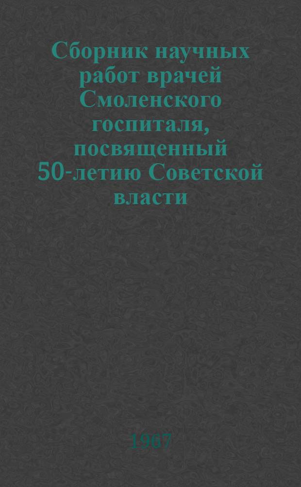 Сборник научных работ врачей Смоленского госпиталя, посвященный 50-летию Советской власти : Вып. 1-. Вып. 1