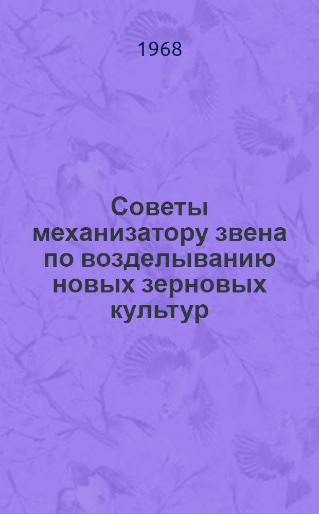 Советы механизатору звена по возделыванию новых зерновых культур : Б-чка : Вып. 1-7