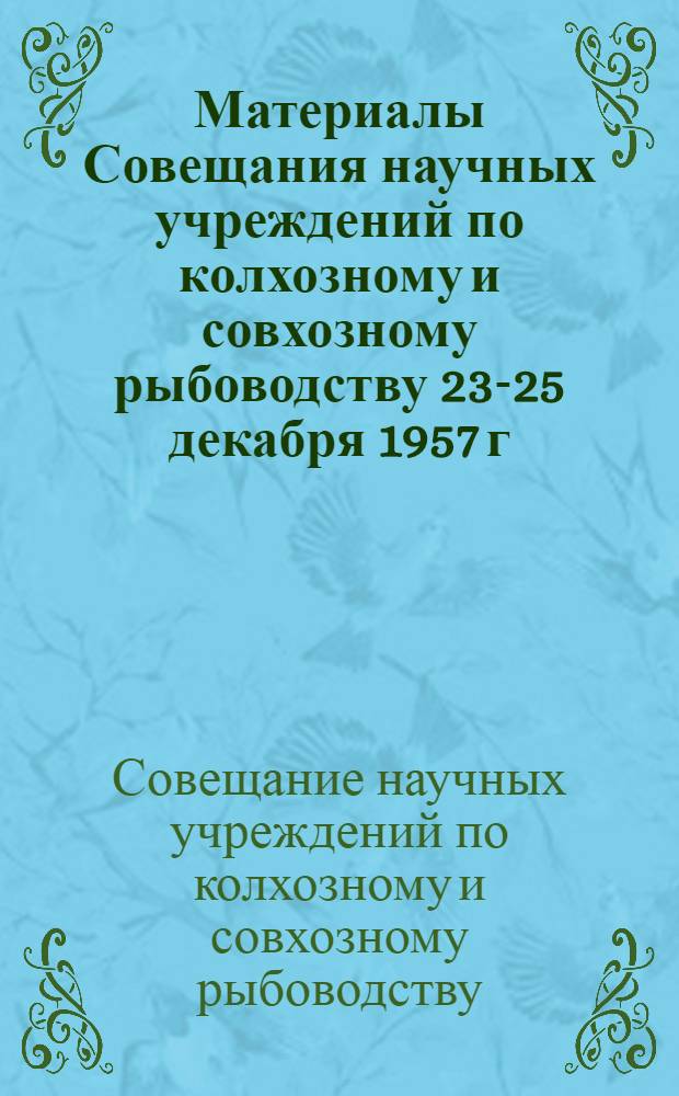 Материалы Совещания научных учреждений по колхозному и совхозному рыбоводству 23-25 декабря 1957 г.