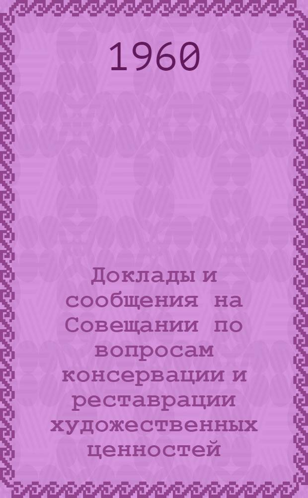 Доклады и сообщения на Совещании по вопросам консервации и реставрации художественных ценностей. (Москва, 11-14 мая 1960 г.) : Ч. 1-
