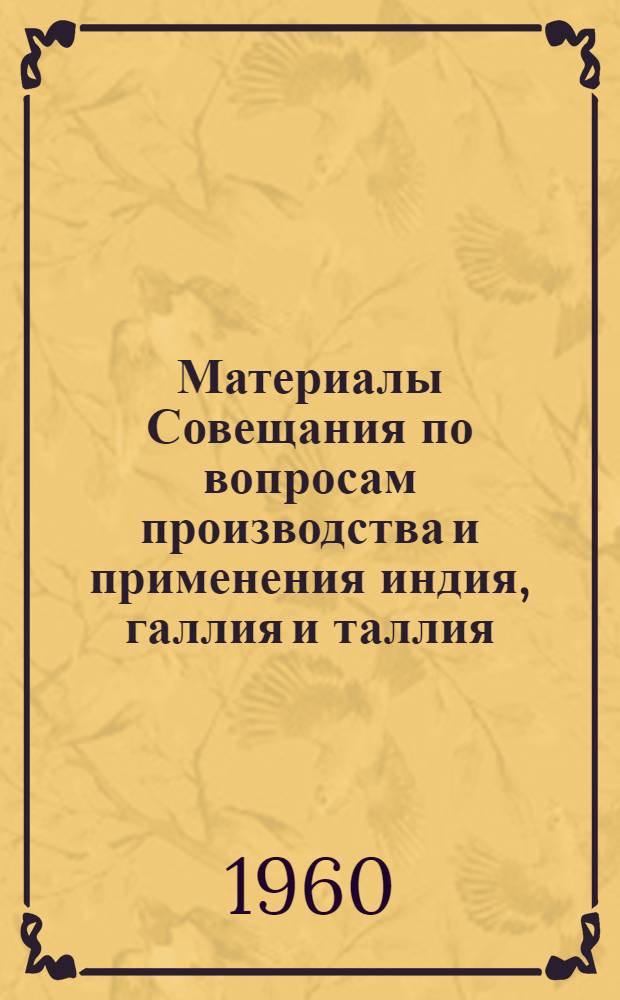 Материалы Совещания по вопросам производства и применения индия, галлия и таллия : Ч. 1-. Ч. 1