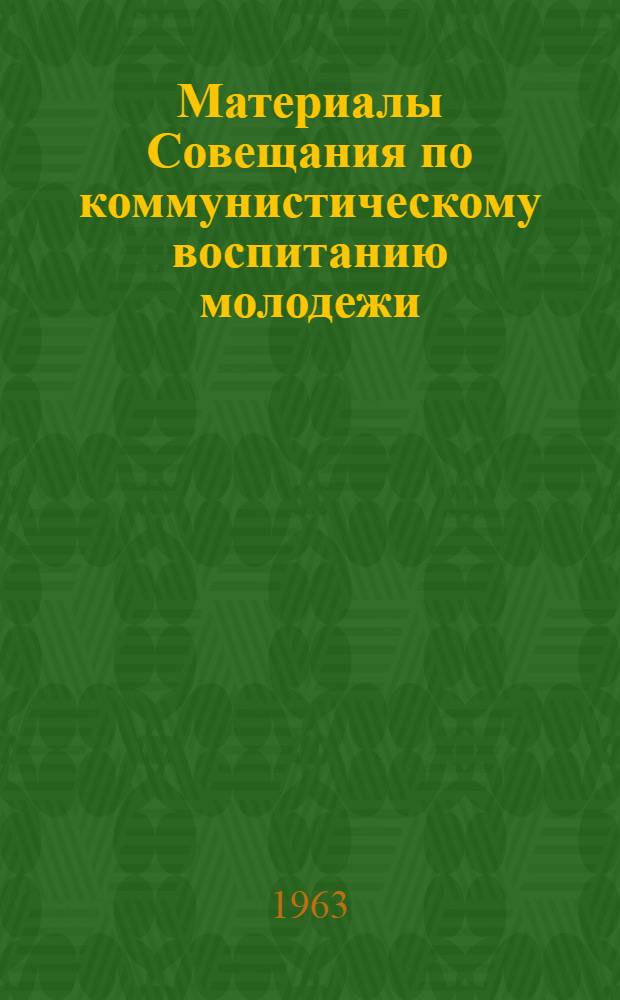 Материалы Совещания по коммунистическому воспитанию молодежи : Сб. 1-