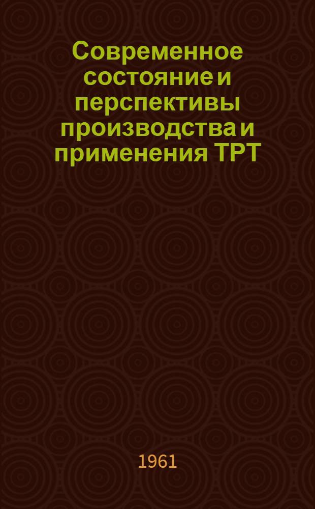 Современное состояние и перспективы производства и применения ТРТ : (По данным зарубежной литературы 1959-60 гг.)