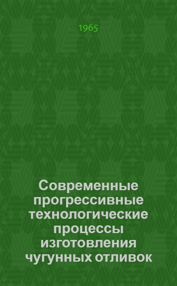 Современные прогрессивные технологические процессы изготовления чугунных отливок : Материалы к краткосрочному семинару. С 15 по 20 окт. 1965 г
