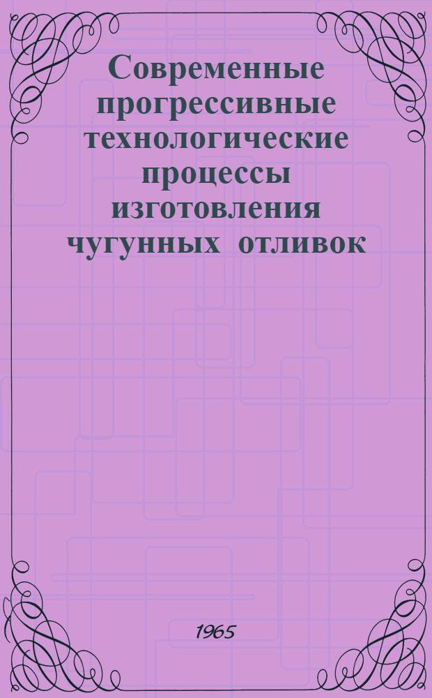 Современные прогрессивные технологические процессы изготовления чугунных отливок : Материалы к краткосрочному семинару. С 15 по 20 окт. 1965 г. [Ч. 1]