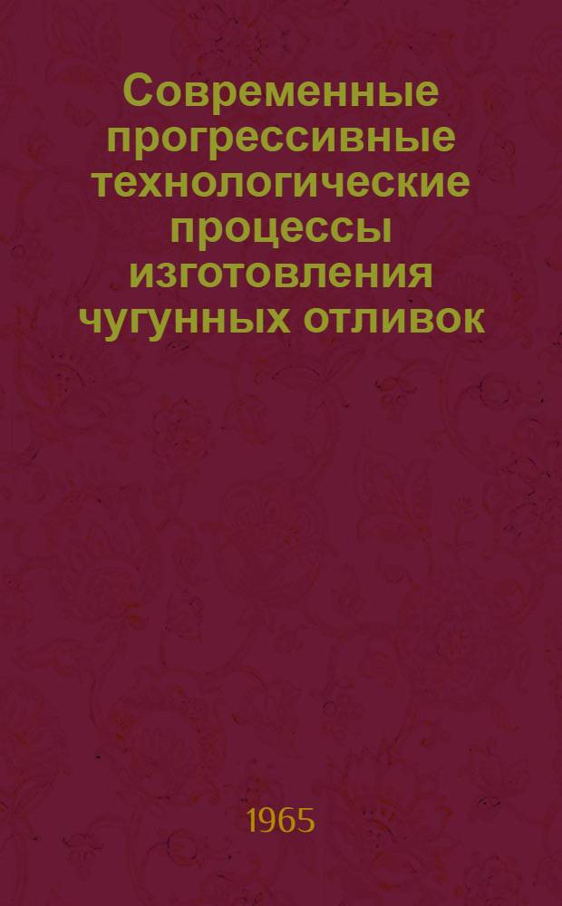 Современные прогрессивные технологические процессы изготовления чугунных отливок : Материалы к краткосрочному семинару. С 15 по 20 окт. 1965 г. Ч. 2