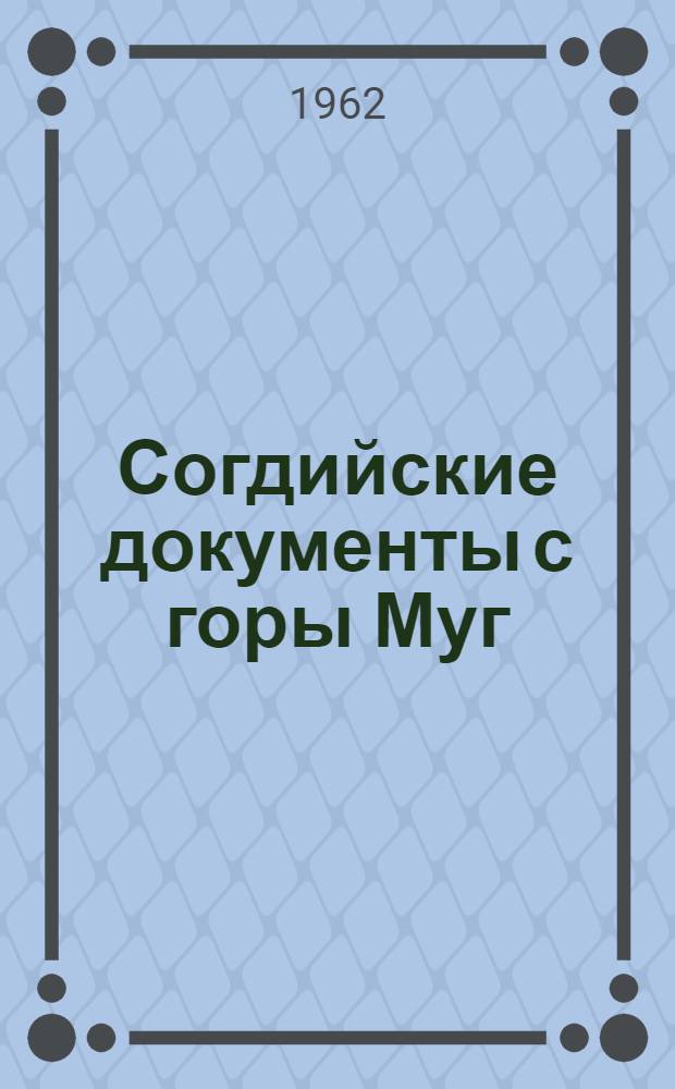 Согдийские документы с горы Муг : Чтение. Перевод. Комментарии Вып. 1. Вып. 1 : Описание, публикации и исследование документов с горы Муг