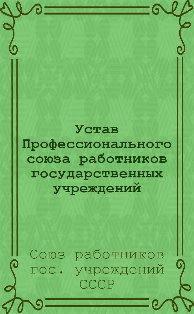 Устав Профессионального союза работников государственных учреждений : Утв. XIX съездом, частичные изменения внесены XXII съездом Профсоюза 23 дек. 1967 г