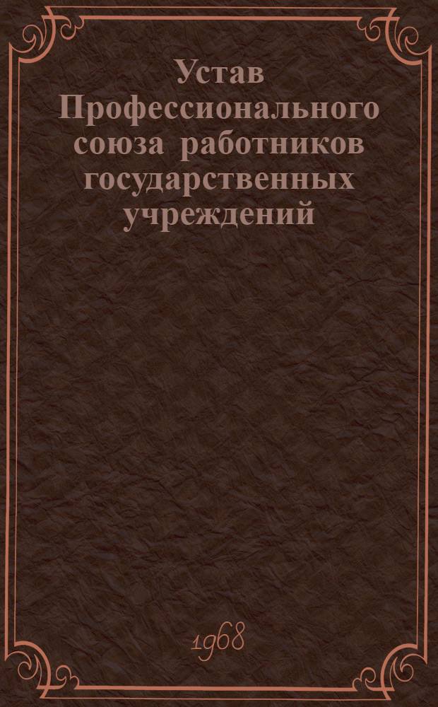 Устав Профессионального союза работников государственных учреждений : Утв. XIX съездом, частичные изменения внесены XXII съездом Профсоюза 23 дек. 1967 г
