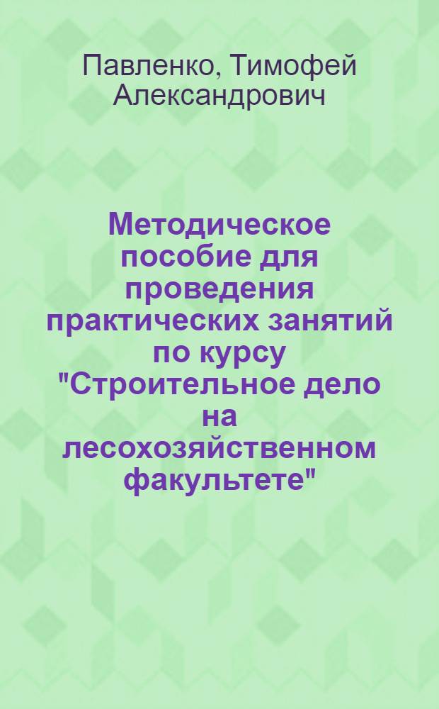 Методическое пособие для проведения практических занятий по курсу "Строительное дело на лесохозяйственном факультете" : Ч. 1-