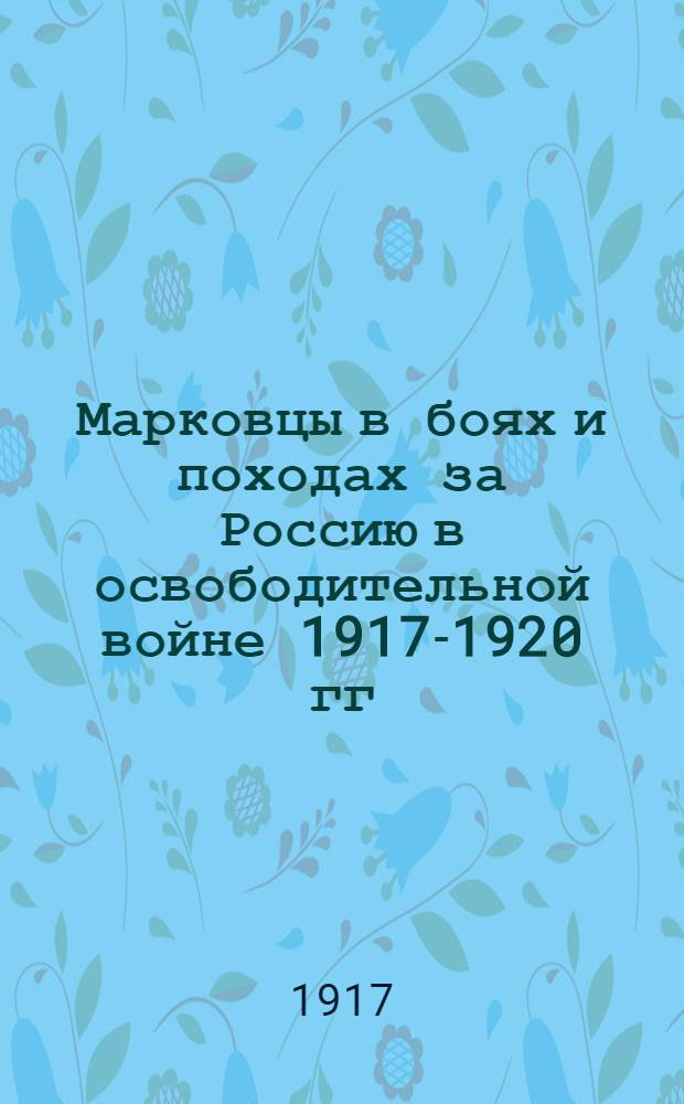 Марковцы в боях и походах за Россию в освободительной войне 1917-1920 гг : Тт. 1-2. Т. 1