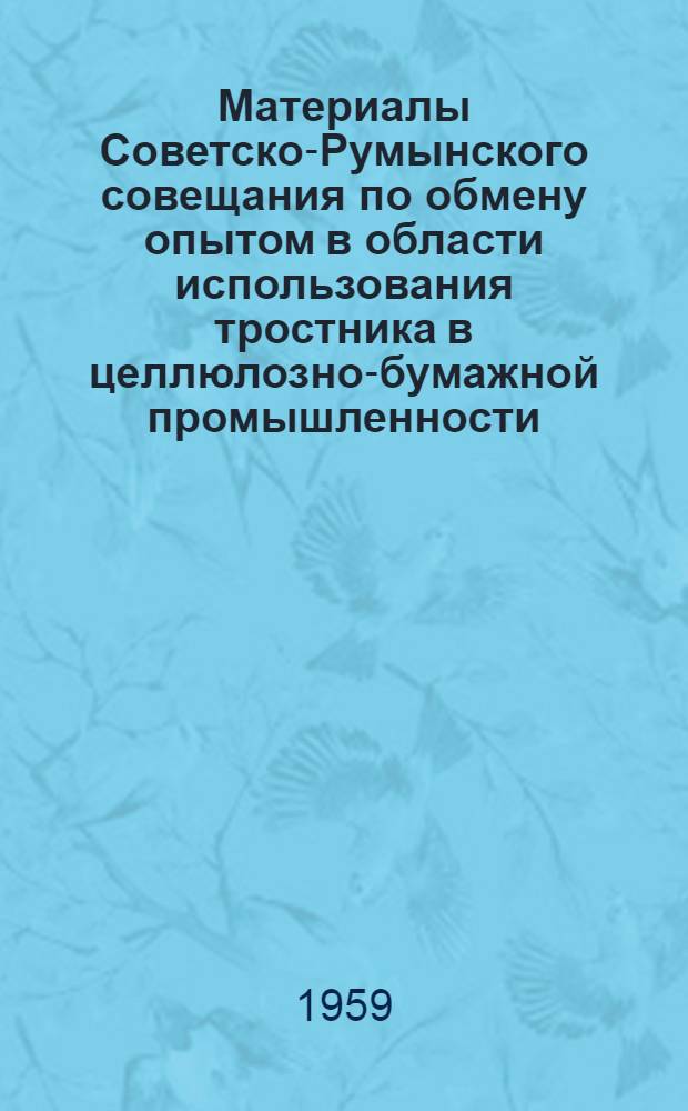 Материалы Советско-Румынского совещания по обмену опытом в области использования тростника в целлюлозно-бумажной промышленности. Ч. 2