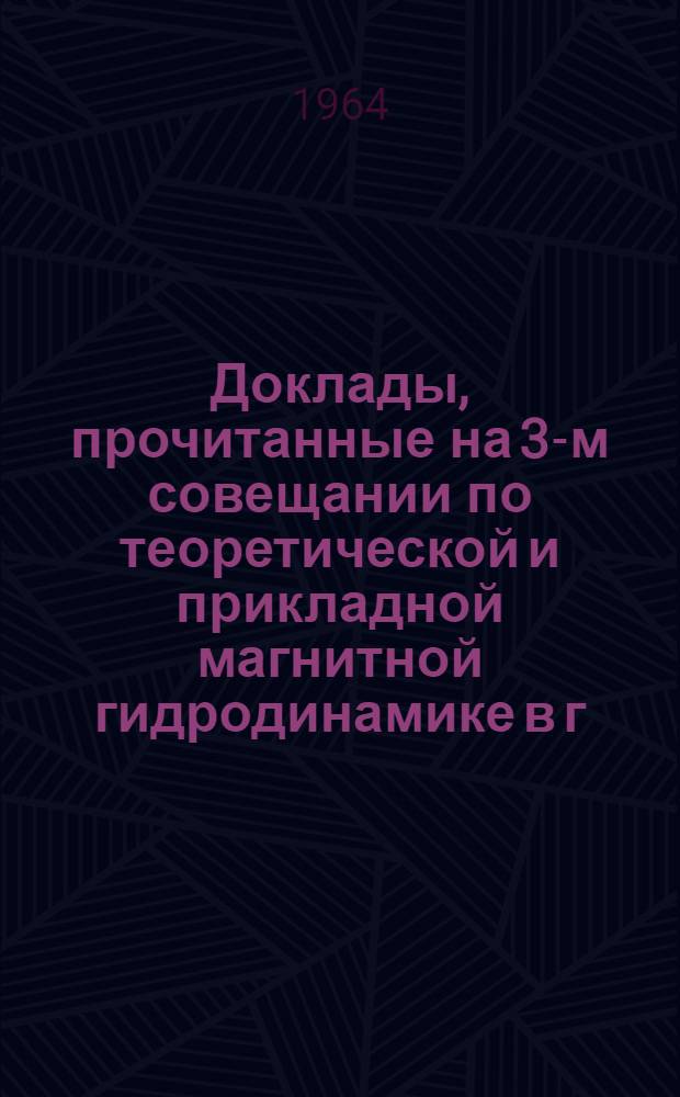 Доклады, прочитанные на 3-м совещании по теоретической и прикладной магнитной гидродинамике в г. Риге 2-7 июля 1962 г. : 1-