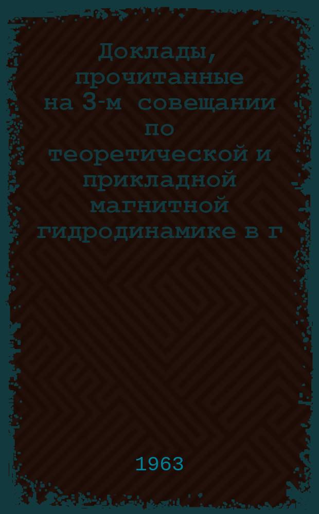 Доклады, прочитанные на 3-м совещании по теоретической и прикладной магнитной гидродинамике в г. Риге 2-7 июля 1962 г : [1]-. [1]