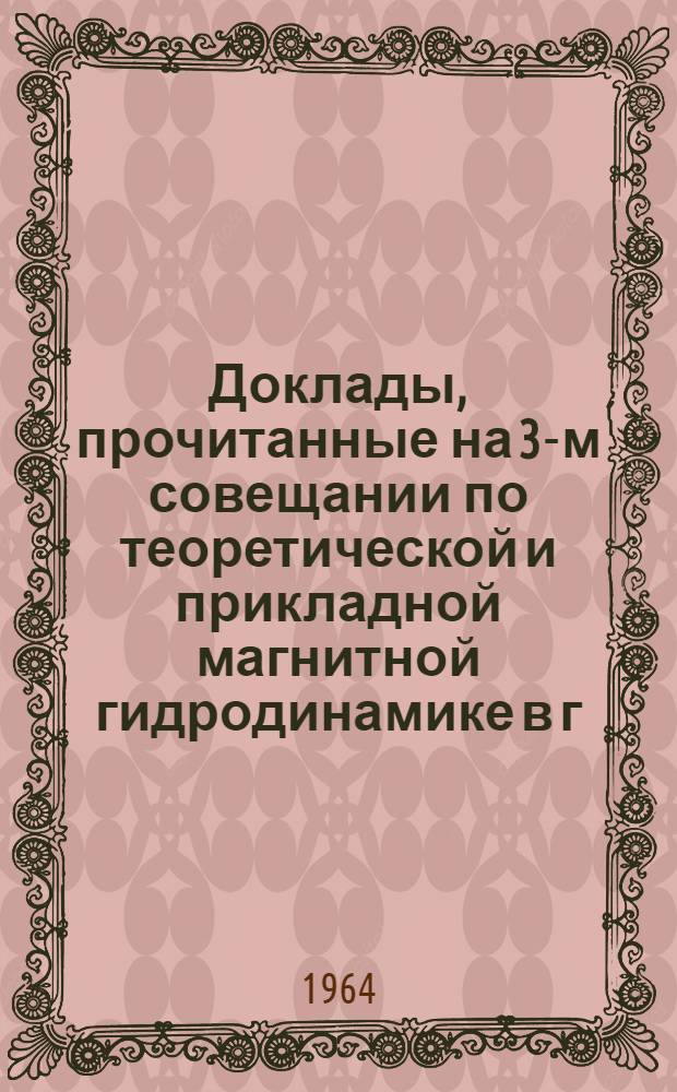 Доклады, прочитанные на 3-м совещании по теоретической и прикладной магнитной гидродинамике в г. Риге 2-7 июля 1962 г : [1]-. [2]