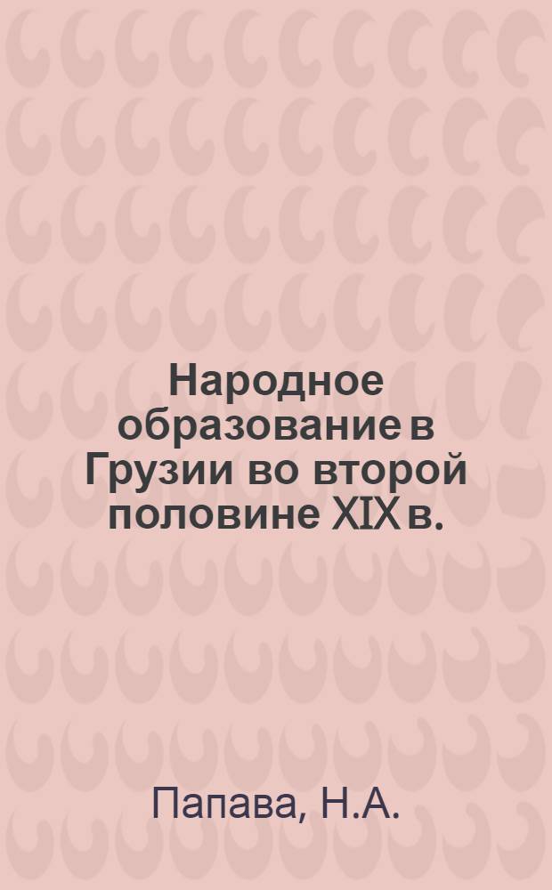 Народное образование в Грузии во второй половине XIX в. (1864-1900 гг.) : (По материалам Тбилиси) : Автореферат дис. на соискание учен. степени кандидата ист. наук