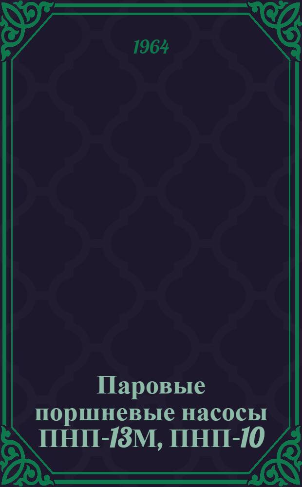 Паровые поршневые насосы ПНП-13М, ПНП-10/40Н, ПНП-10/40НГ, ПНП-10/40ГЛ, ПНП-10/40ГТ : Формуляр, описание и инструкция