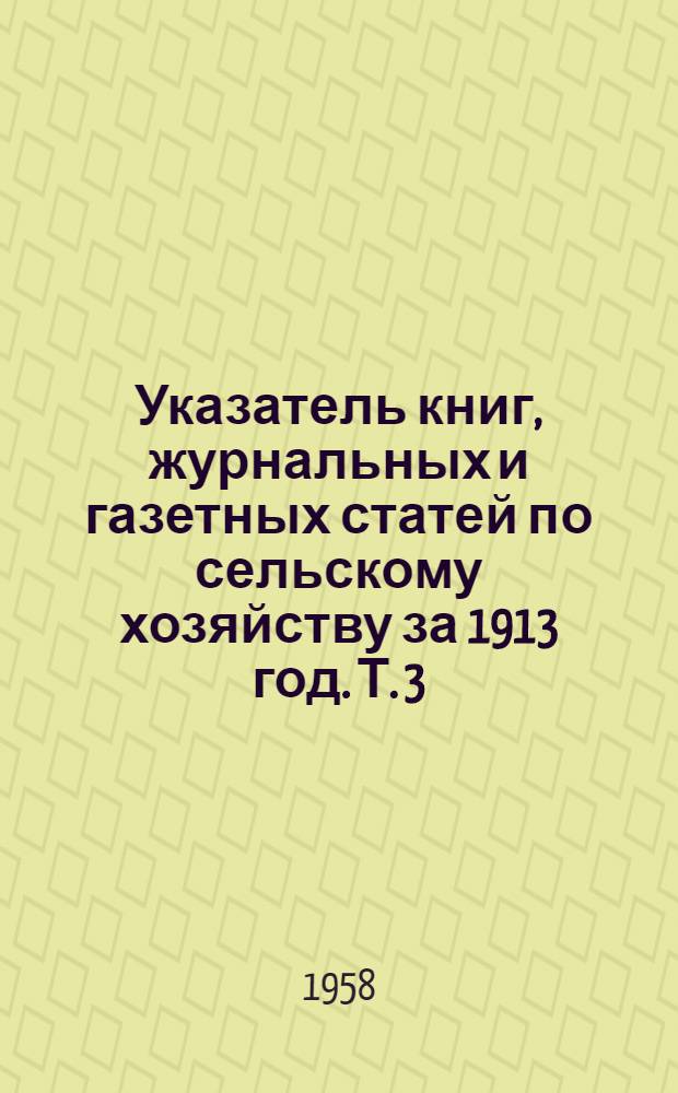 Указатель книг, журнальных и газетных статей по сельскому хозяйству за 1913 год. Т. 3 : Сельскохозяйственные учреждения (п. 5-8)