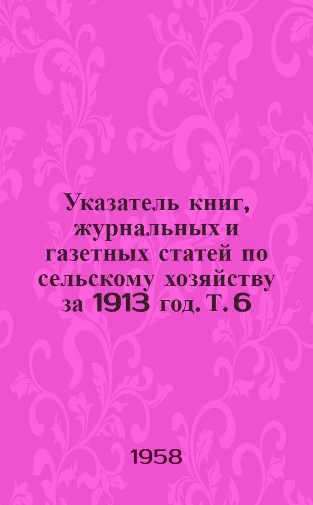 Указатель книг, журнальных и газетных статей по сельскому хозяйству за 1913 год. Т. 6 : Растениеводство (п. 4-9)