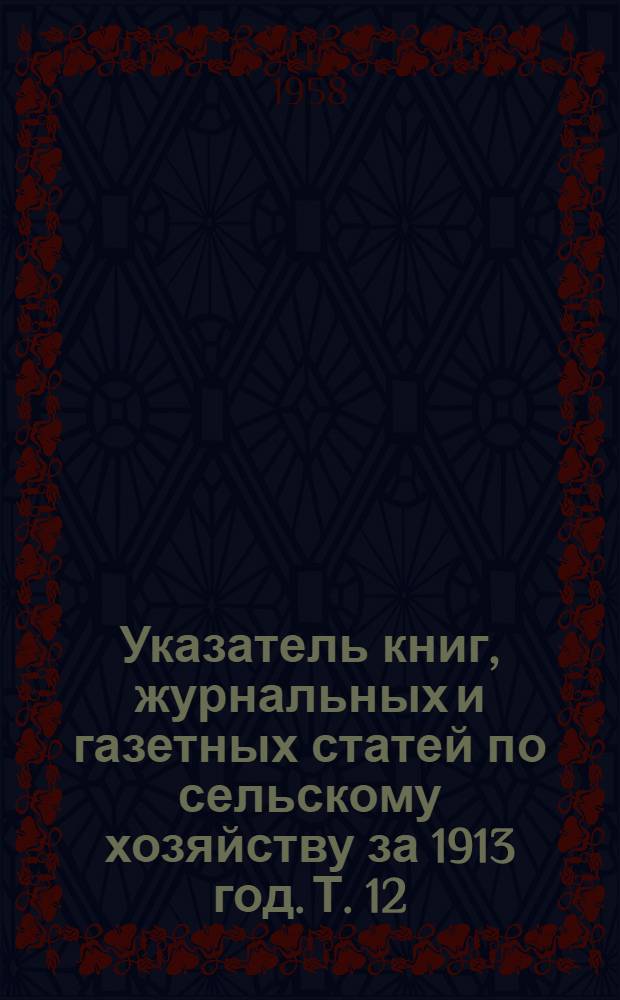 Указатель книг, журнальных и газетных статей по сельскому хозяйству за 1913 год. Т. 12 : Кредит. Страхование. Налоги ; Рабочий процесс ; Торговля